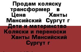 Продам коляску - трансформер 3 в 1 › Цена ­ 9 000 - Ханты-Мансийский, Сургут г. Дети и материнство » Коляски и переноски   . Ханты-Мансийский,Сургут г.